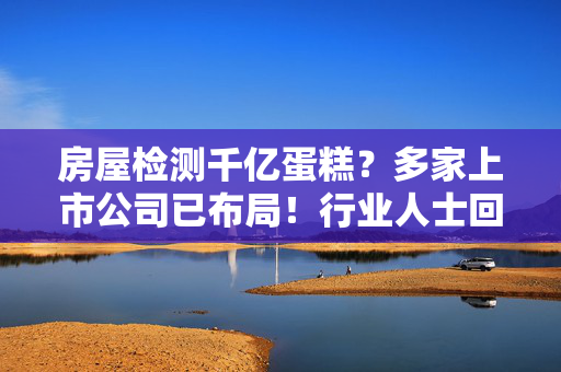 房屋检测千亿蛋糕？多家上市公司已布局！行业人士回应“暴利”说 第1张
