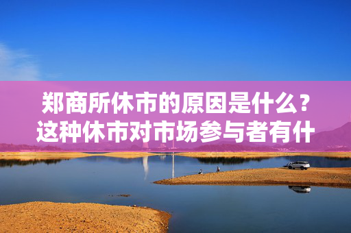 郑商所休市的原因是什么？这种休市对市场参与者有什么影响？ 第1张