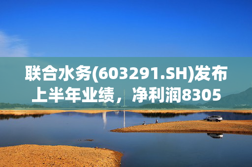 联合水务(603291.SH)发布上半年业绩，净利润8305.8万元，同比增长25.45% 第1张