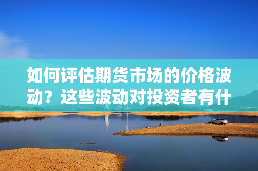 如何评估期货市场的价格波动？这些波动对投资者有什么影响？ 第1张