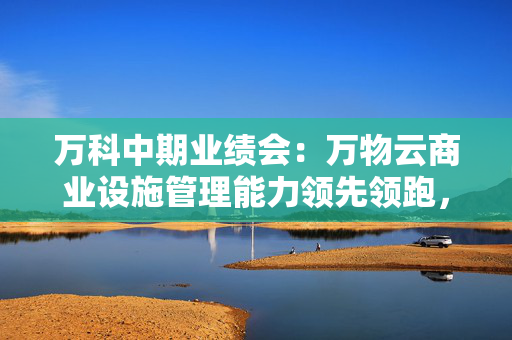 万科中期业绩会：万物云商业设施管理能力领先领跑，中标腾讯、华为项目 第1张