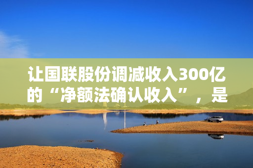 让国联股份调减收入300亿的“净额法确认收入”，是怎么回事？