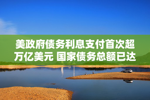 美政府债务利息支付首次超万亿美元 国家债务总额已达35.3万亿美元 第1张