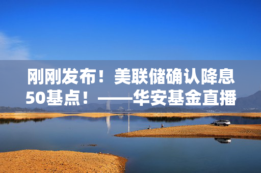 刚刚发布！美联储确认降息50基点！——华安基金直播解读十大核心话题 第1张