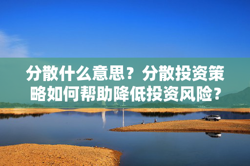 分散什么意思？分散投资策略如何帮助降低投资风险？ 第1张
