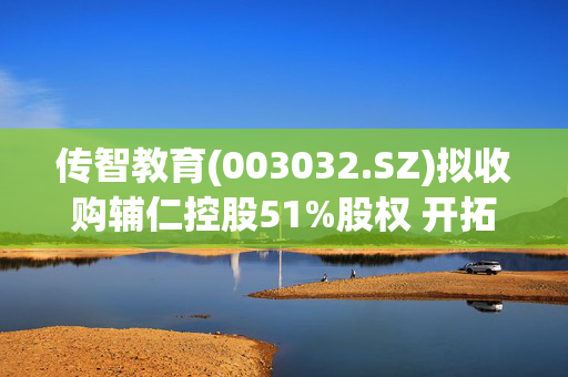 传智教育(003032.SZ)拟收购辅仁控股51%股权 开拓国际业务版图 第1张