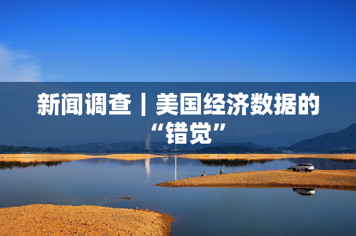 新闻调查｜美国经济数据的“错觉” 第1张