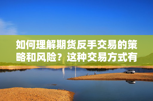 如何理解期货反手交易的策略和风险？这种交易方式有哪些优势和局限性？ 第1张