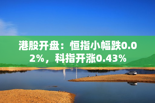 港股开盘：恒指小幅跌0.02%，科指开涨0.43%