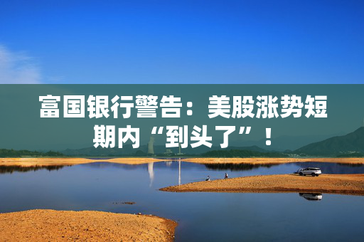 富国银行警告：美股涨势短期内“到头了”！ 第1张