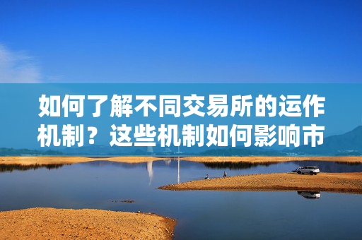如何了解不同交易所的运作机制？这些机制如何影响市场交易？ 第1张