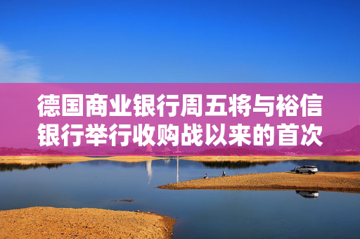 德国商业银行周五将与裕信银行举行收购战以来的首次会晤 第1张