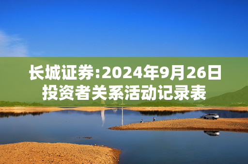 长城证券:2024年9月26日投资者关系活动记录表 第1张