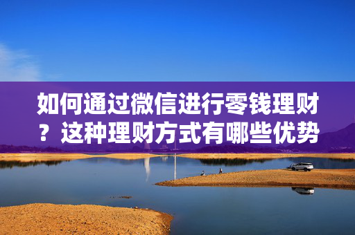 如何通过微信进行零钱理财？这种理财方式有哪些优势和限制？ 第1张