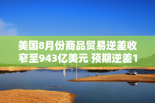 美国8月份商品贸易逆差收窄至943亿美元 预期逆差1,002亿美元 第1张