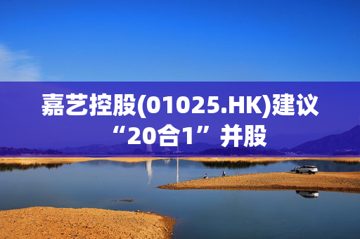 嘉艺控股(01025.HK)建议“20合1”并股 第1张