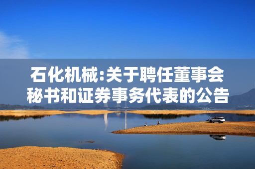 石化机械:关于聘任董事会秘书和证券事务代表的公告 第1张