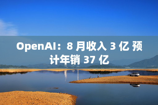 OpenAI：8 月收入 3 亿 预计年销 37 第1张
