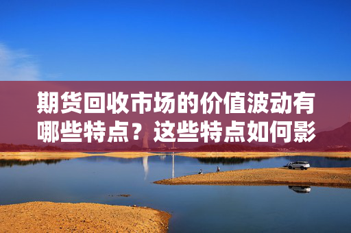 期货回收市场的价值波动有哪些特点？这些特点如何影响投资者的回收决策？ 第1张