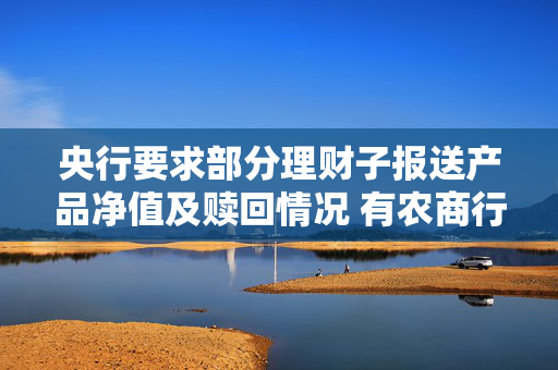 央行要求部分理财子报送产品净值及赎回情况 有农商行收到交易商协会问询 第1张