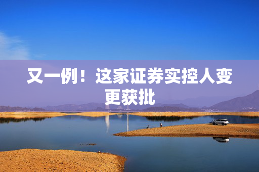 又一例！这家证券实控人变更获批 第1张