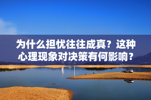 为什么担忧往往成真？这种心理现象对决策有何影响？ 第1张