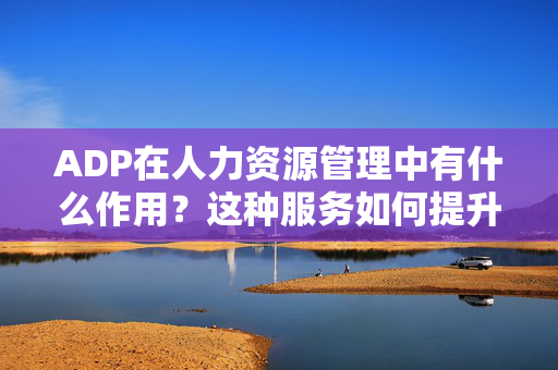 ADP在人力资源管理中有什么作用？这种服务如何提升企业效率？ 第1张