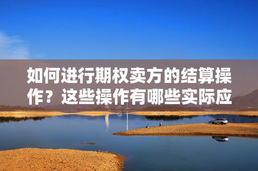 如何进行期权卖方的结算操作？这些操作有哪些实际应用？ 第1张