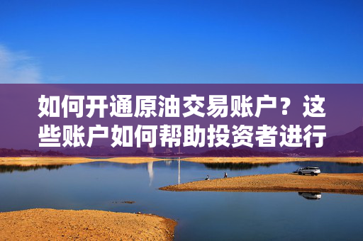 如何开通原油交易账户？这些账户如何帮助投资者进行多元化投资？ 第1张
