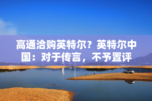 高通洽购英特尔？英特尔中国：对于传言，不予置评 第1张
