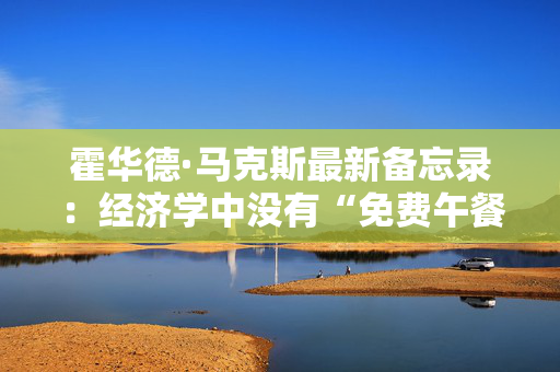 霍华德·马克斯最新备忘录：经济学中没有“免费午餐” 第1张