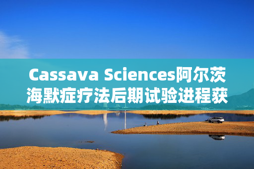 Cassava Sciences阿尔茨海默症疗法后期试验进程获DSMB批准 第1张