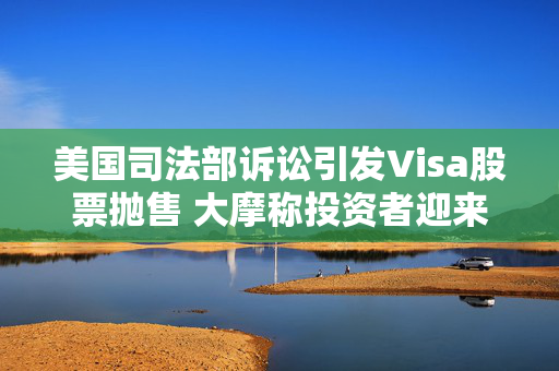 美国司法部诉讼引发Visa股票抛售 大摩称投资者迎来买入良机 第1张