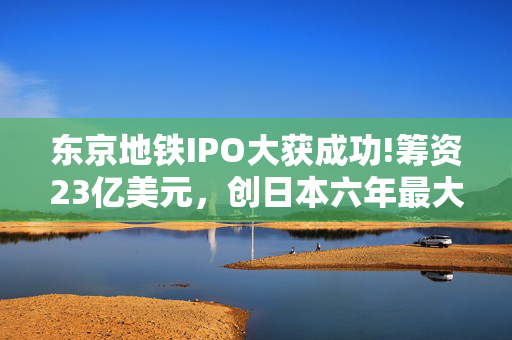 东京地铁IPO大获成功!筹资23亿美元，创日本六年最大上市规模 第1张
