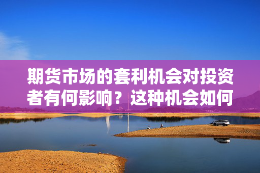 期货市场的套利机会对投资者有何影响？这种机会如何进行有效管理？ 第1张