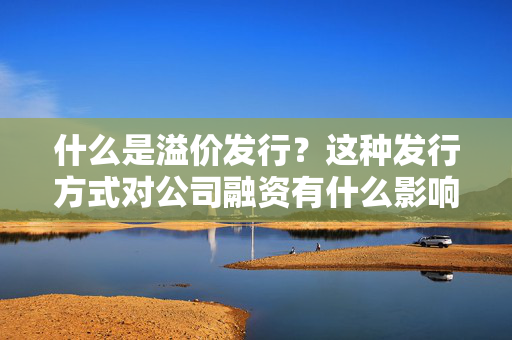 什么是溢价发行？这种发行方式对公司融资有什么影响？ 第1张