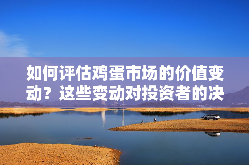如何评估鸡蛋市场的价值变动？这些变动对投资者的决策有何启示？ 第1张