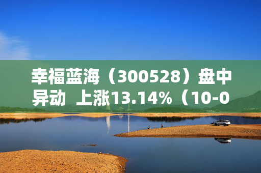 幸福蓝海（300528）盘中异动  上涨13.14%（10-08） 第1张