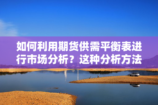 如何利用期货供需平衡表进行市场分析？这种分析方法有哪些实际应用？ 第1张