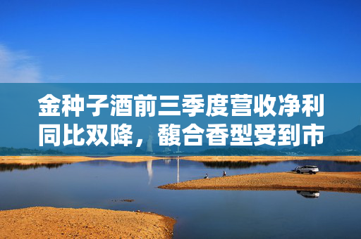 金种子酒前三季度营收净利同比双降，馥合香型受到市场认可了吗？ 第1张