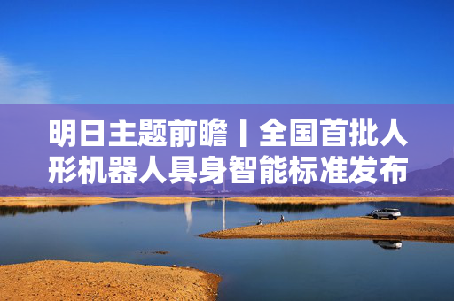 明日主题前瞻丨全国首批人形机器人具身智能标准发布，世界储能大会将发布系列新成果 第1张