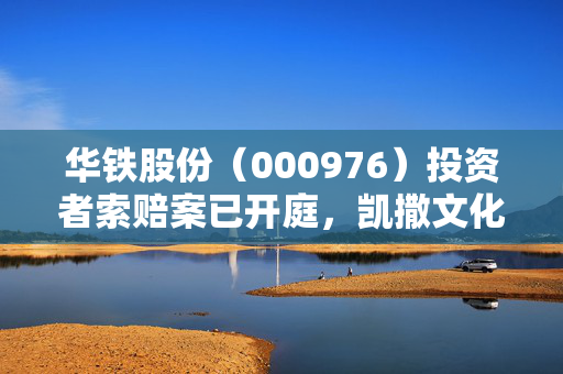 华铁股份（000976）投资者索赔案已开庭，凯撒文化（002425）索赔案再提交立案 第1张