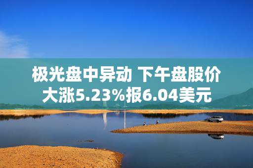 极光盘中异动 下午盘股价大涨5.23%报6.04美元 第1张