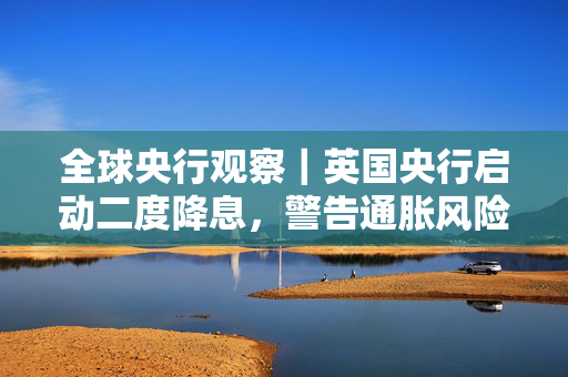 全球央行观察｜英国央行启动二度降息，警告通胀风险重回谨慎渐进路线 第1张
