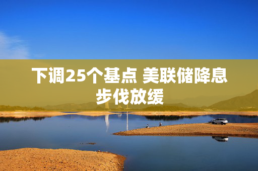 下调25个基点 美联储降息步伐放缓 第1张