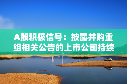 A股积极信号：披露并购重组相关公告的上市公司持续增多 第1张