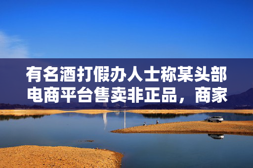 有名酒打假办人士称某头部电商平台售卖非正品，商家注册山寨商标就能参与百亿补贴 第1张