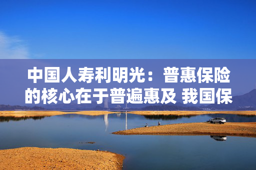 中国人寿利明光：普惠保险的核心在于普遍惠及 我国保险覆盖面仍有较大扩展空间 第1张