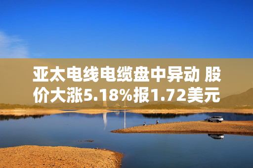 亚太电线电缆盘中异动 股价大涨5.18%报1.72美元 第1张
