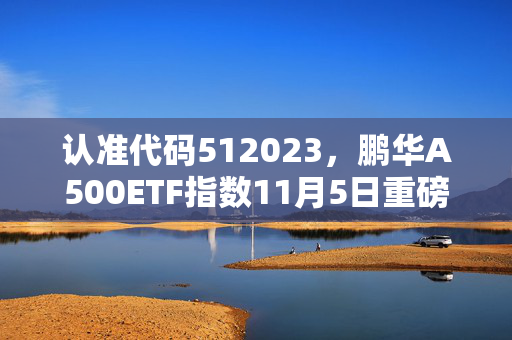 认准代码512023，鹏华A500ETF指数11月5日重磅发行 第1张